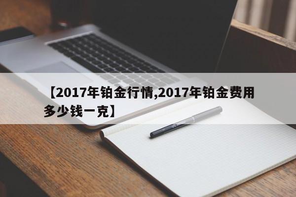 【2017年铂金行情,2017年铂金费用多少钱一克】