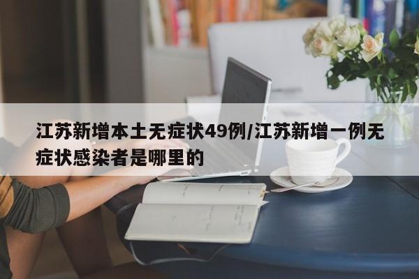 江苏新增本土无症状49例/江苏新增一例无症状感染者是哪里的