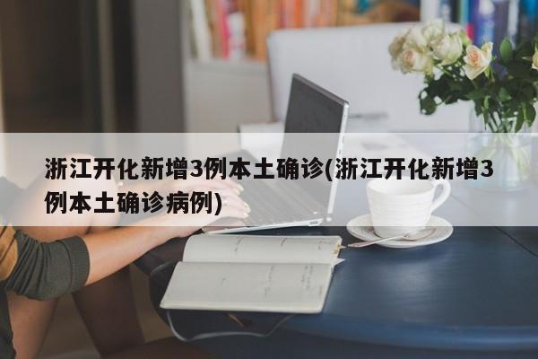 浙江开化新增3例本土确诊(浙江开化新增3例本土确诊病例)