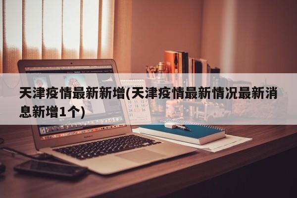 天津疫情最新新增(天津疫情最新情况最新消息新增1个)