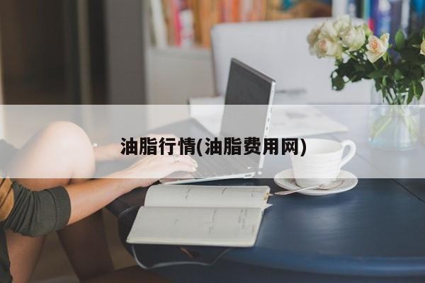 油脂行情(油脂费用网)