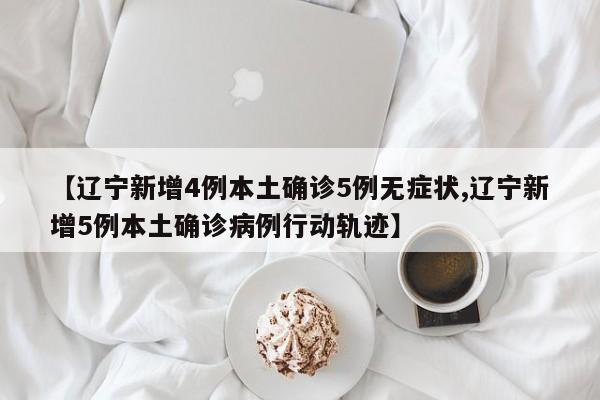 【辽宁新增4例本土确诊5例无症状,辽宁新增5例本土确诊病例行动轨迹】