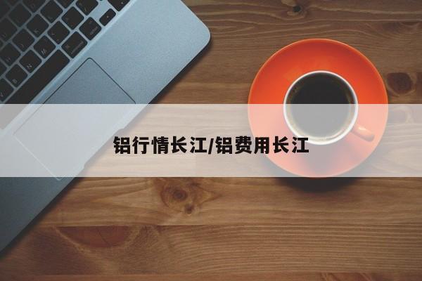 铝行情长江/铝费用长江
