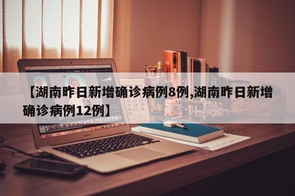 【湖南昨日新增确诊病例8例,湖南昨日新增确诊病例12例】