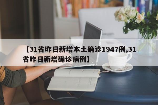 【31省昨日新增本土确诊1947例,31省昨日新增确诊病例】