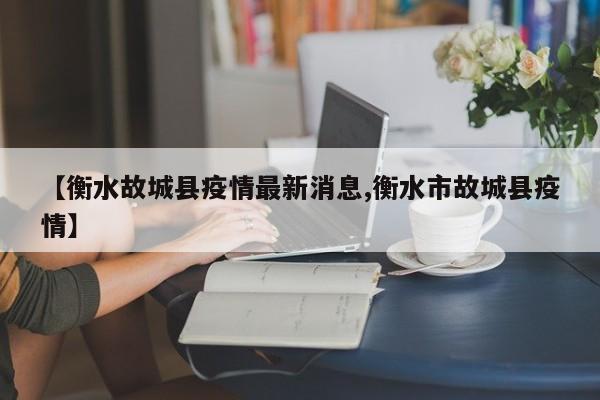 【衡水故城县疫情最新消息,衡水市故城县疫情】