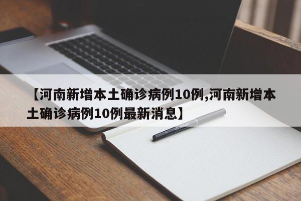 【河南新增本土确诊病例10例,河南新增本土确诊病例10例最新消息】