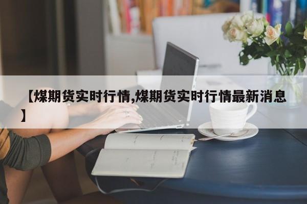 【煤期货实时行情,煤期货实时行情最新消息】