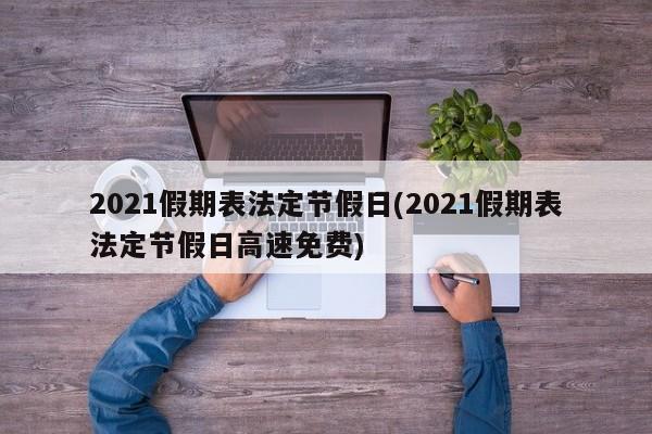 2021假期表法定节假日(2021假期表法定节假日高速免费)