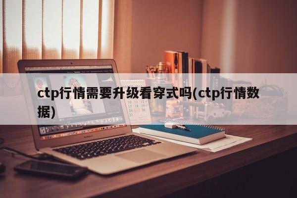 ctp行情需要升级看穿式吗(ctp行情数据)