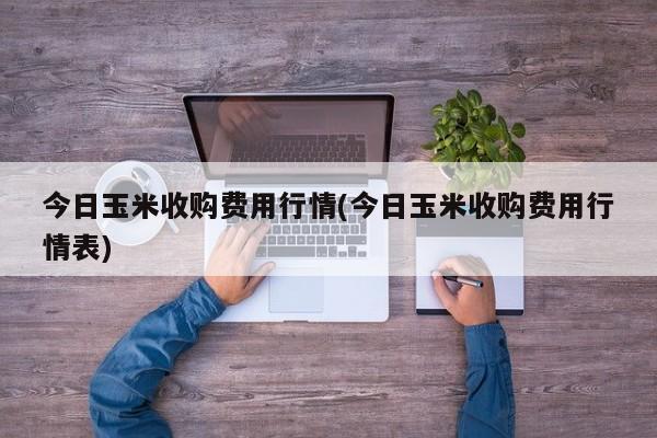 今日玉米收购费用行情(今日玉米收购费用行情表)
