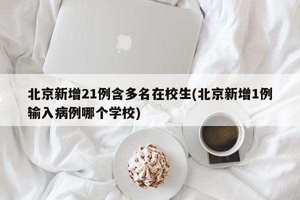 北京新增21例含多名在校生(北京新增1例输入病例哪个学校)